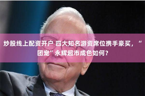 炒股线上配资开户 四大知名游资席位携手豪买，“团宠”永辉超市成色如何？