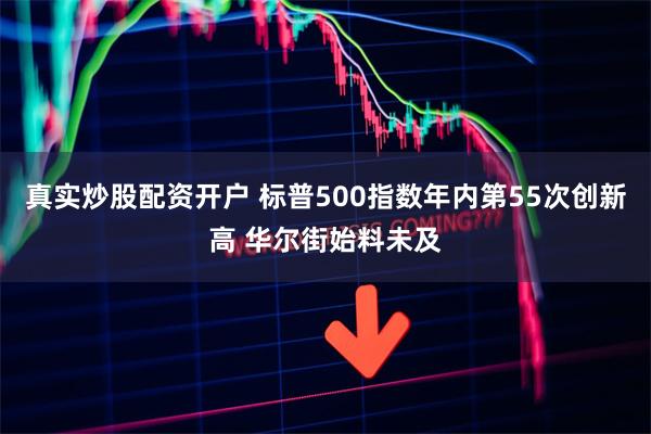真实炒股配资开户 标普500指数年内第55次创新高 华尔街始料未及