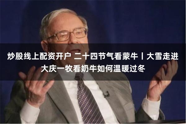 炒股线上配资开户 二十四节气看蒙牛丨大雪走进大庆一牧看奶牛如何温暖过冬