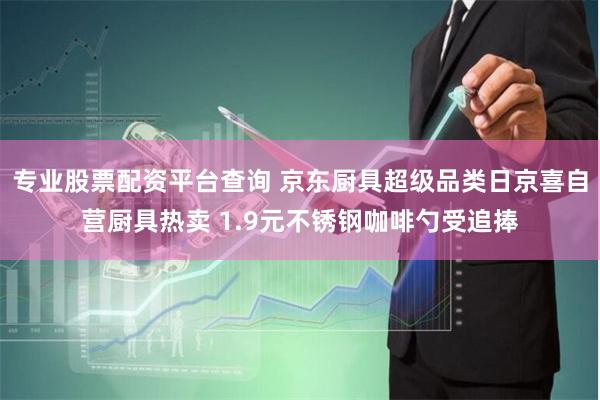专业股票配资平台查询 京东厨具超级品类日京喜自营厨具热卖 1.9元不锈钢咖啡勺受追捧