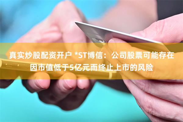 真实炒股配资开户 *ST博信：公司股票可能存在因市值低于5亿元而终止上市的风险