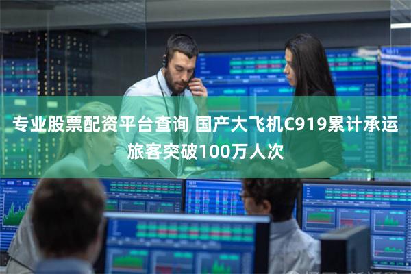 专业股票配资平台查询 国产大飞机C919累计承运旅客突破100万人次