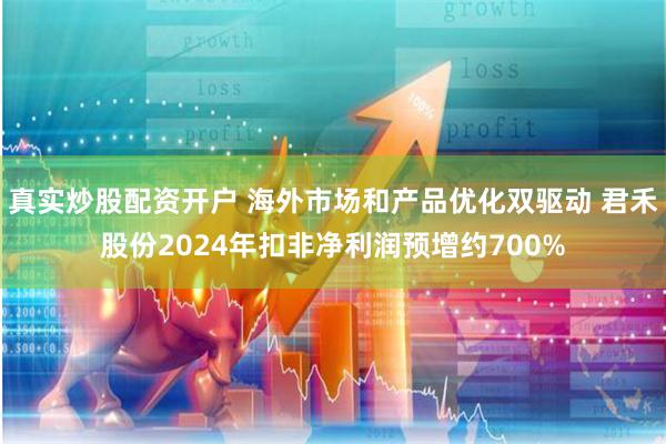 真实炒股配资开户 海外市场和产品优化双驱动 君禾股份2024年扣非净利润预增约700%
