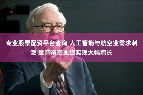 专业股票配资平台查询 人工智能与航空业需求刺激 鹰普精密业绩实现大幅增长