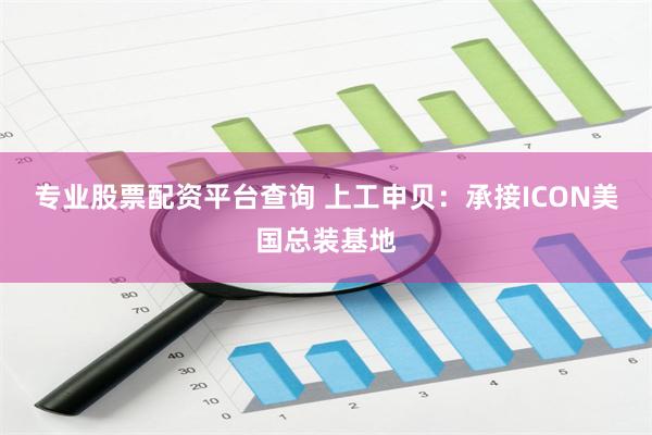 专业股票配资平台查询 上工申贝：承接ICON美国总装基地