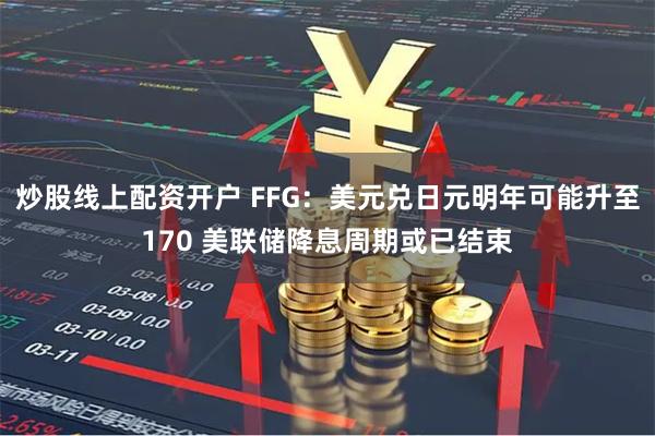 炒股线上配资开户 FFG：美元兑日元明年可能升至170 美联储降息周期或已结束