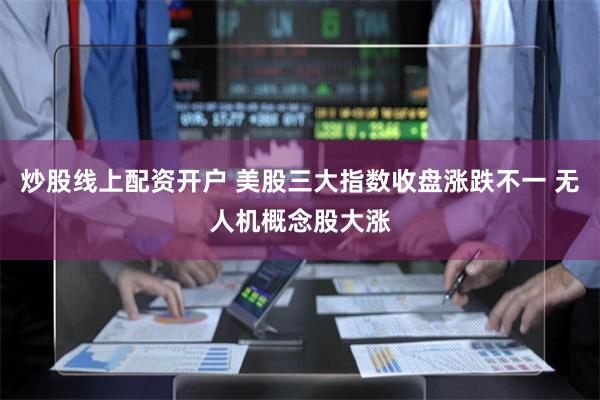 炒股线上配资开户 美股三大指数收盘涨跌不一 无人机概念股大涨