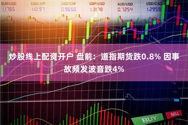 炒股线上配资开户 盘前：道指期货跌0.8% 因事故频发波音跌4%