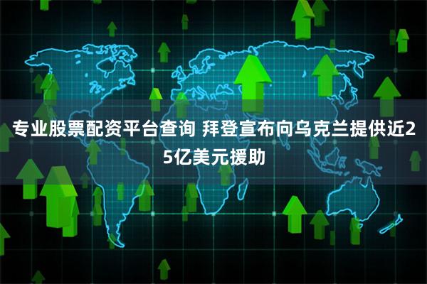 专业股票配资平台查询 拜登宣布向乌克兰提供近25亿美元援助