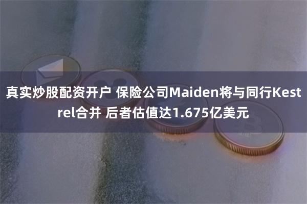 真实炒股配资开户 保险公司Maiden将与同行Kestrel合并 后者估值达1.675亿美元