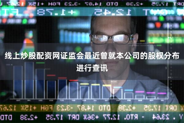 线上炒股配资网证监会最近曾就本公司的股权分布进行查讯