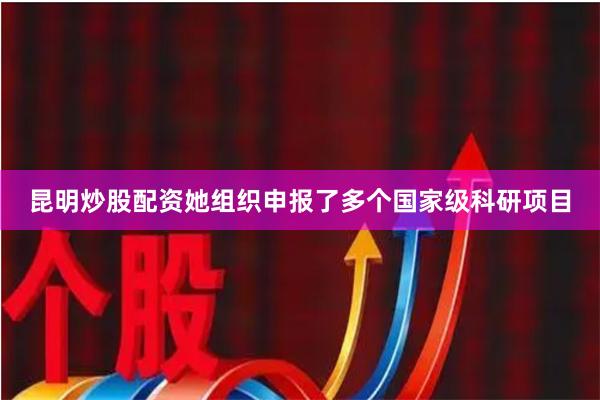 昆明炒股配资她组织申报了多个国家级科研项目