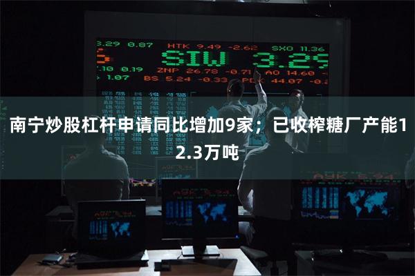 南宁炒股杠杆申请同比增加9家;已收榨糖厂产能12.3万吨