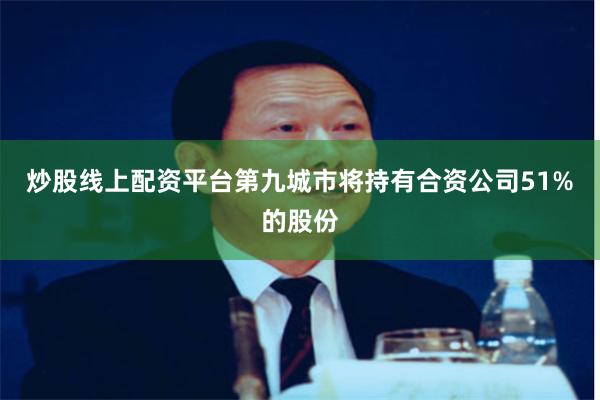 炒股线上配资平台第九城市将持有合资公司51%的股份
