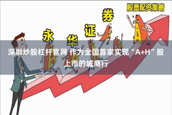 深圳炒股杠杆官网 作为全国首家实现“A+H”股上市的城商行