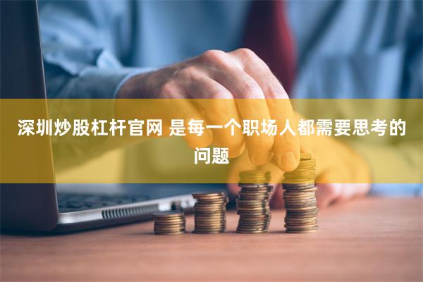 深圳炒股杠杆官网 是每一个职场人都需要思考的问题