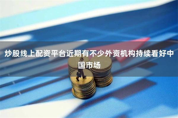 炒股线上配资平台近期有不少外资机构持续看好中国市场