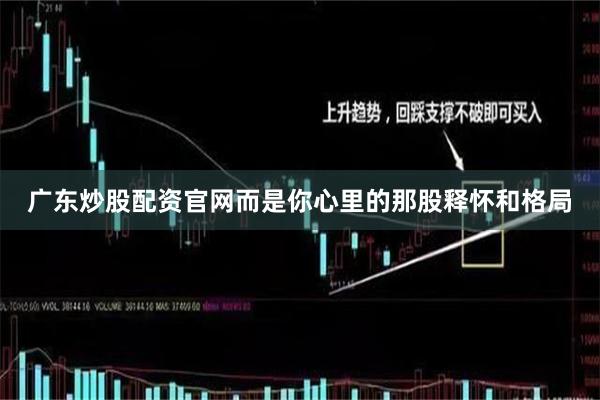 广东炒股配资官网而是你心里的那股释怀和格局