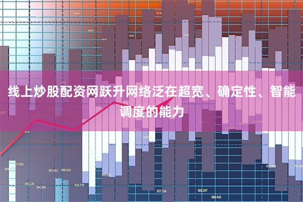 线上炒股配资网跃升网络泛在超宽、确定性、智能调度的能力