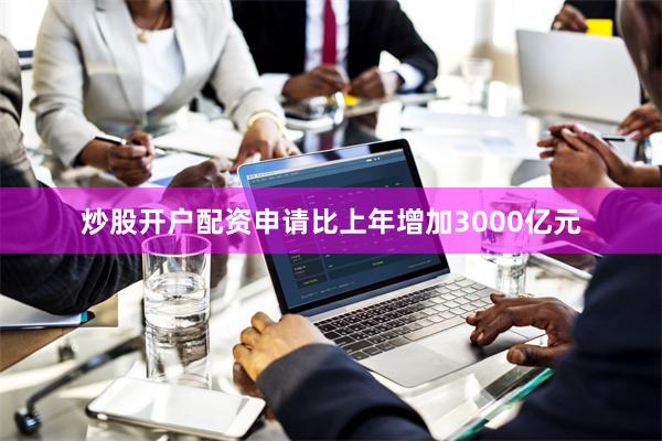 炒股开户配资申请比上年增加3000亿元