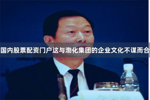 国内股票配资门户这与渤化集团的企业文化不谋而合