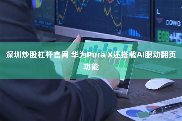 深圳炒股杠杆官网 华为Pura X还搭载AI眼动翻页功能