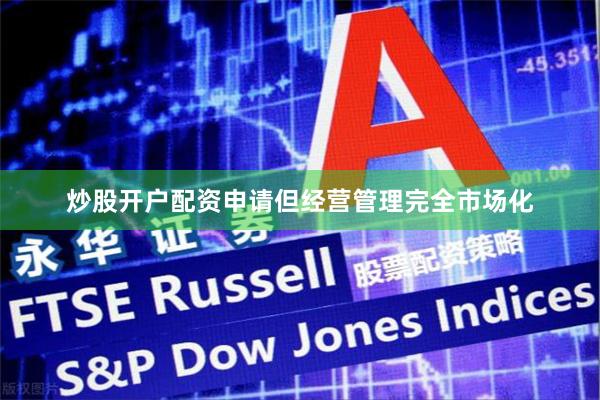 炒股开户配资申请但经营管理完全市场化