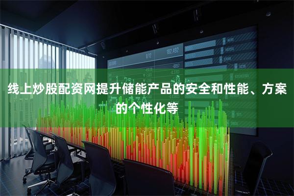 线上炒股配资网提升储能产品的安全和性能、方案的个性化等