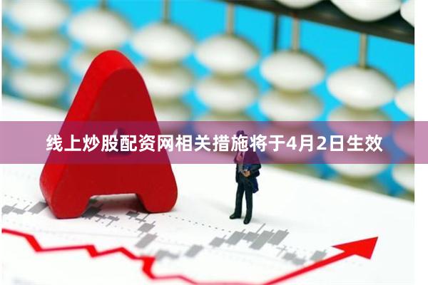 线上炒股配资网相关措施将于4月2日生效