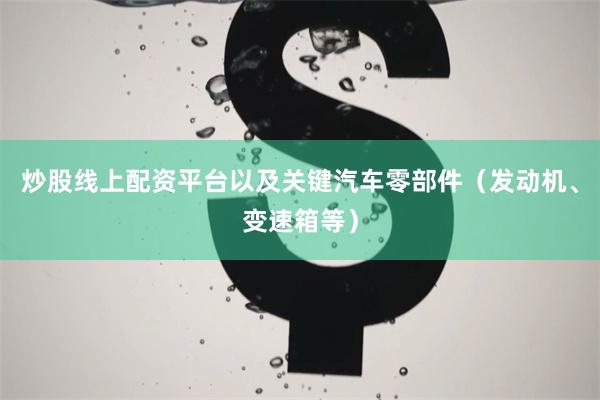 炒股线上配资平台以及关键汽车零部件（发动机、变速箱等）