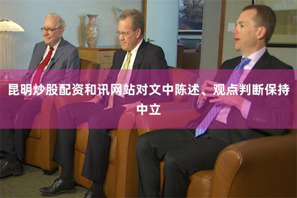 昆明炒股配资和讯网站对文中陈述、观点判断保持中立