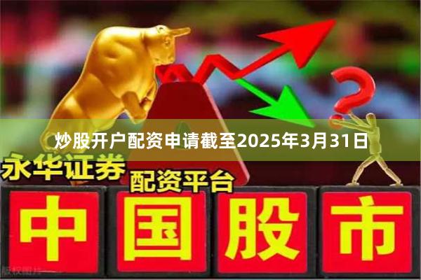 炒股开户配资申请截至2025年3月31日