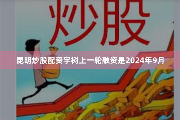 昆明炒股配资宇树上一轮融资是2024年9月