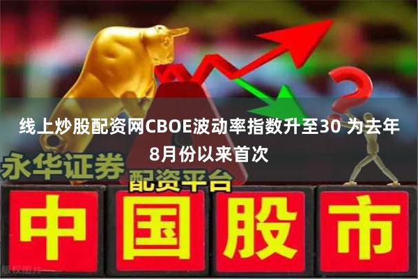 线上炒股配资网CBOE波动率指数升至30 为去年8月份以来首次