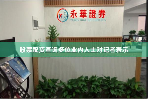 股票配资查询多位业内人士对记者表示