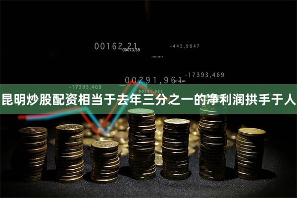 昆明炒股配资相当于去年三分之一的净利润拱手于人