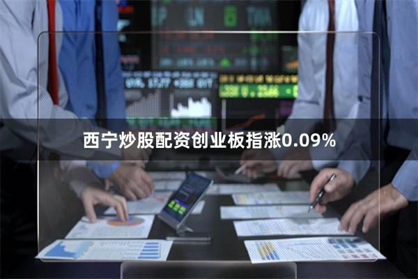 西宁炒股配资创业板指涨0.09%