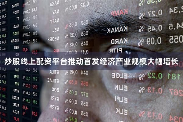 炒股线上配资平台推动首发经济产业规模大幅增长