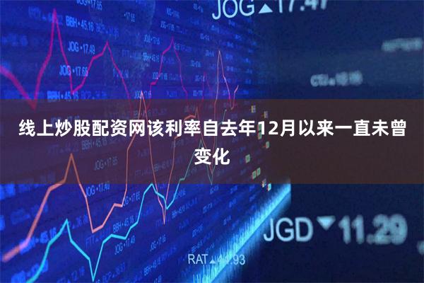线上炒股配资网该利率自去年12月以来一直未曾变化