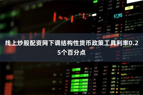 线上炒股配资网下调结构性货币政策工具利率0.25个百分点