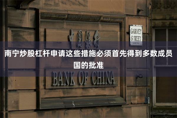 南宁炒股杠杆申请这些措施必须首先得到多数成员国的批准