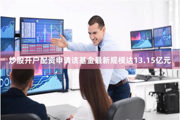炒股开户配资申请该基金最新规模达13.15亿元