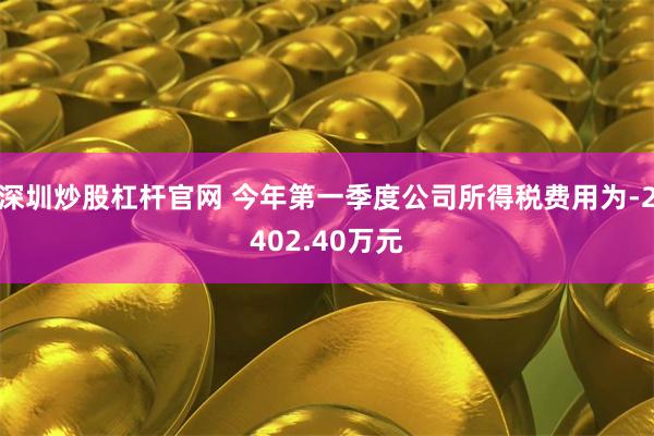 深圳炒股杠杆官网 今年第一季度公司所得税费用为-2402.40万元