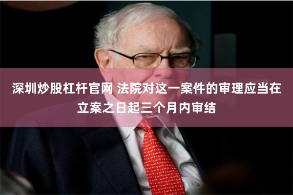 深圳炒股杠杆官网 法院对这一案件的审理应当在立案之日起三个月内审结