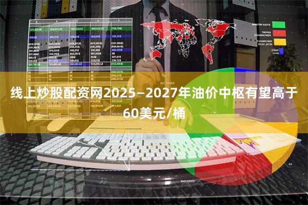线上炒股配资网2025—2027年油价中枢有望高于60美元/桶