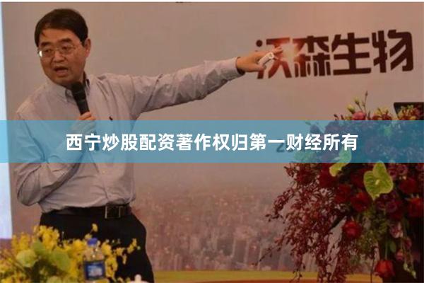 西宁炒股配资著作权归第一财经所有