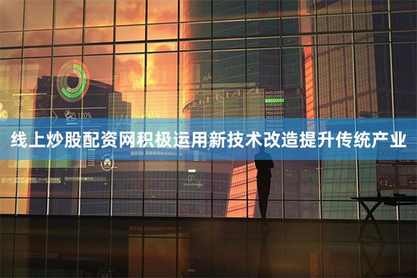 线上炒股配资网积极运用新技术改造提升传统产业