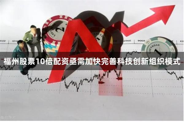 福州股票10倍配资亟需加快完善科技创新组织模式