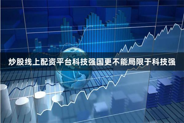 炒股线上配资平台科技强国更不能局限于科技强