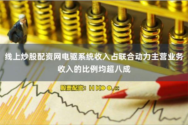 线上炒股配资网电驱系统收入占联合动力主营业务收入的比例均超八成